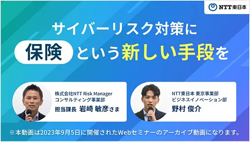 サイバーリスク対策に保険という新しい手段を　株式会社 NTT Risk Manager　コンサルティング事業部　担当課長　岩崎敏彦さま／株式会社NTT東日本東京事業部　ビジネスイノベーション部　野村俊介