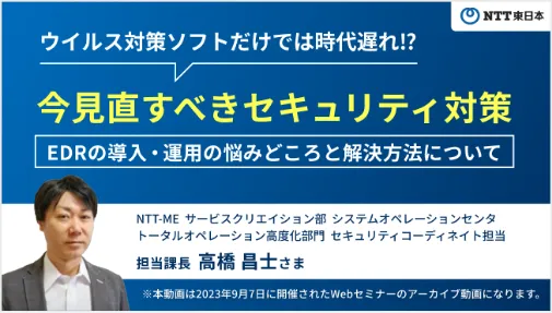 ウイルス対策ソフトだけでは時代遅れ！？　今見直すべきセキュリティ対策　EDRの導入・運用の悩みどころと解決方法について　NTT-ME サービスクリエイション部 システムオペレーションセンタトータルオペレーション高度化部門 セキュリティコーディネイト担当　担当課長　高橋昌士さま